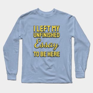 I Left My Unfinished Essay To  Be Here Long Sleeve T-Shirt